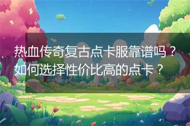 热血传奇复古点卡服靠谱吗？如何选择性价比高的点卡？