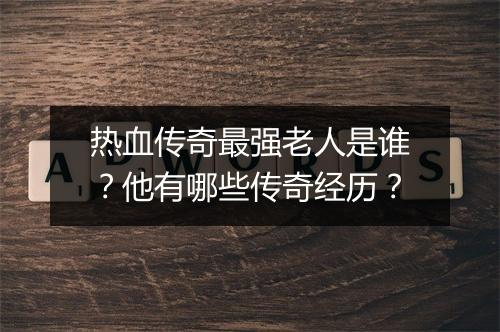 热血传奇最强老人是谁？他有哪些传奇经历？