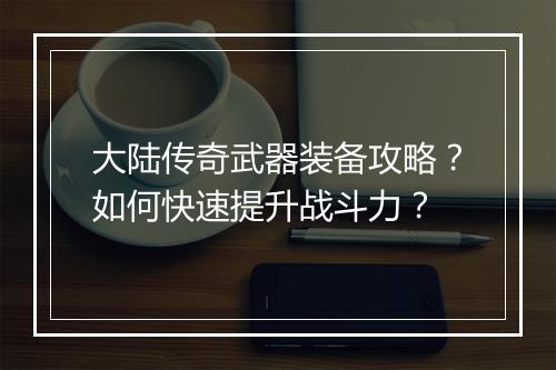 大陆传奇武器装备攻略？如何快速提升战斗力？