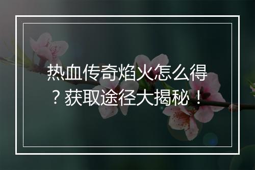 热血传奇焰火怎么得？获取途径大揭秘！