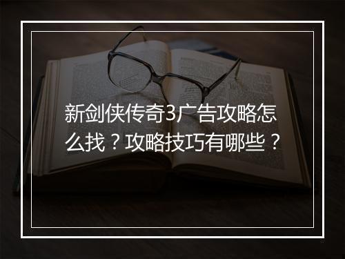 新剑侠传奇3广告攻略怎么找?攻略技巧有哪些?