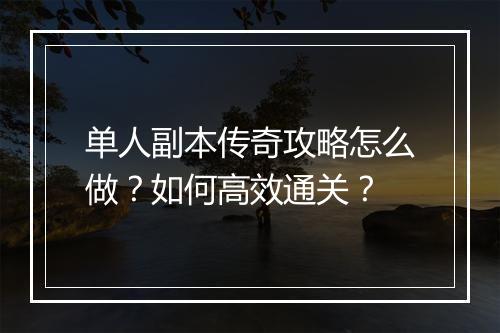 单人副本传奇攻略怎么做？如何高效通关？