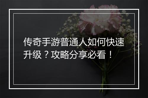 传奇手游普通人如何快速升级？攻略分享必看！