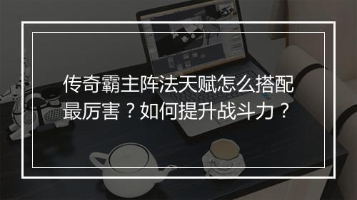 传奇霸主阵法天赋怎么搭配最厉害？如何提升战斗力？