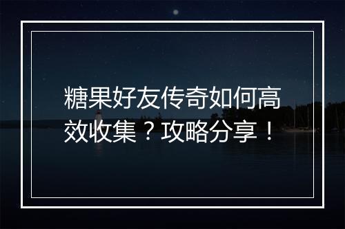 糖果好友传奇如何高效收集？攻略分享！