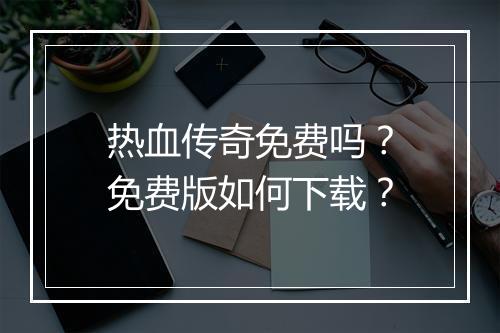 热血传奇免费吗？免费版如何下载？