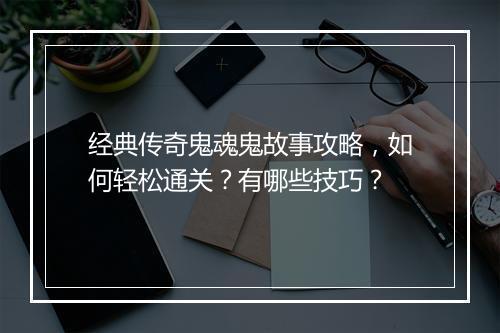 经典传奇鬼魂鬼故事攻略，如何轻松通关？有哪些技巧？
