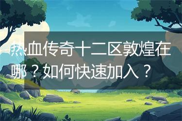 热血传奇十二区敦煌在哪？如何快速加入？