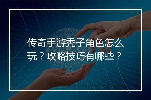 传奇手游秃子角色怎么玩？攻略技巧有哪些？