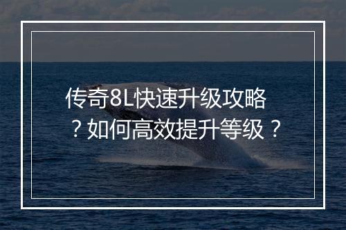 传奇8L快速升级攻略？如何高效提升等级？