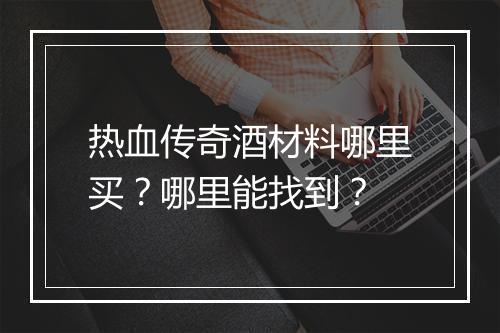 热血传奇酒材料哪里买？哪里能找到？