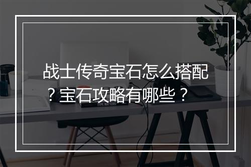 战士传奇宝石怎么搭配？宝石攻略有哪些？