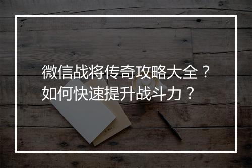 微信战将传奇攻略大全？如何快速提升战斗力？