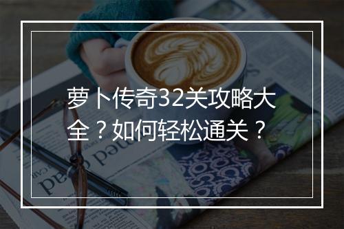 萝卜传奇32关攻略大全？如何轻松通关？