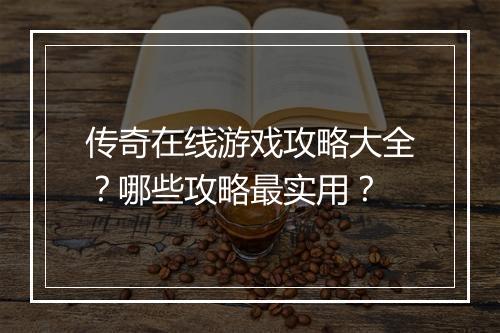 传奇在线游戏攻略大全？哪些攻略最实用？