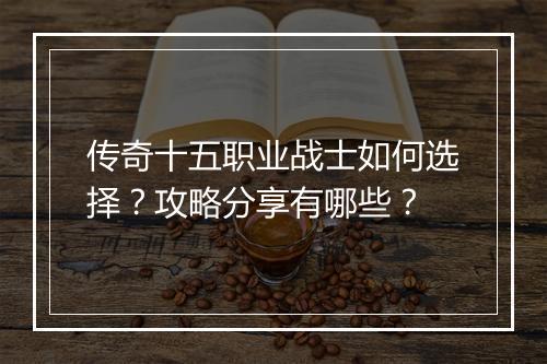 传奇十五职业战士如何选择？攻略分享有哪些？