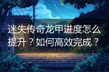 迷失传奇龙甲进度怎么提升？如何高效完成？