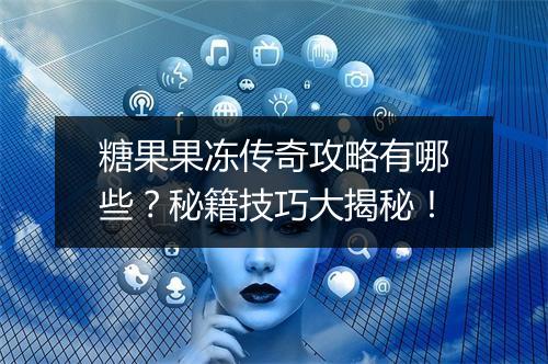 糖果果冻传奇攻略有哪些？秘籍技巧大揭秘！