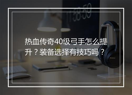 热血传奇40级弓手怎么提升？装备选择有技巧吗？
