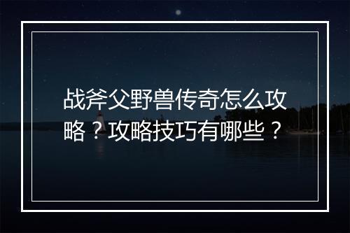 战斧父野兽传奇怎么攻略？攻略技巧有哪些？