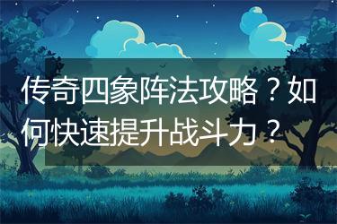 传奇四象阵法攻略？如何快速提升战斗力？
