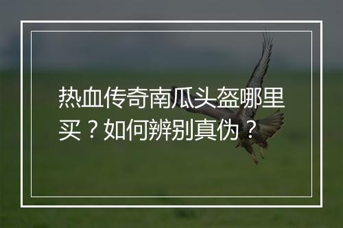 热血传奇南瓜头盔哪里买？如何辨别真伪？