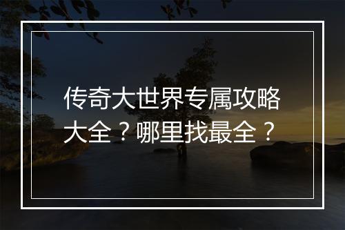 传奇大世界专属攻略大全？哪里找最全？