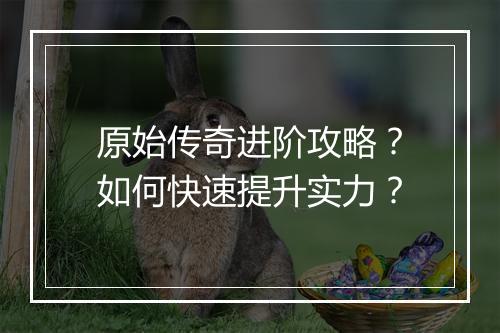 原始传奇进阶攻略？如何快速提升实力？
