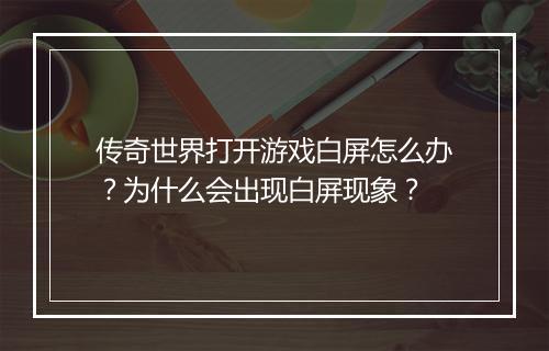 传奇世界打开游戏白屏怎么办？为什么会出现白屏现象？