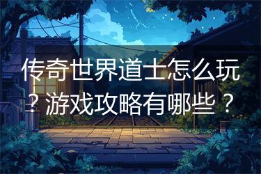 传奇世界道士怎么玩？游戏攻略有哪些？