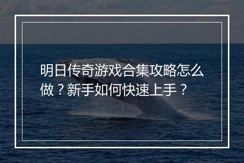明日传奇游戏合集攻略怎么做？新手如何快速上手？