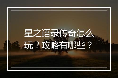 星之语录传奇怎么玩？攻略有哪些？