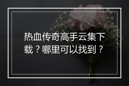 热血传奇高手云集下载？哪里可以找到？