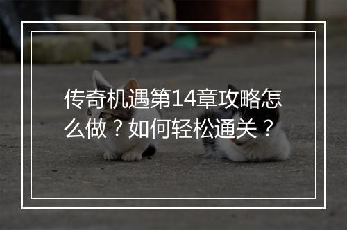 传奇机遇第14章攻略怎么做?如何轻松通关?