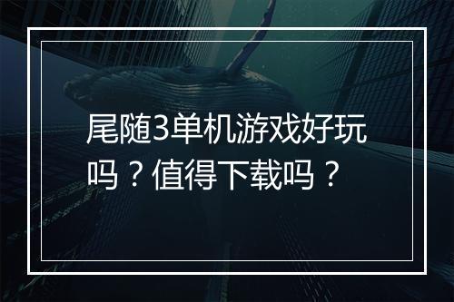 尾随3单机游戏好玩吗？值得下载吗？