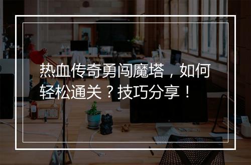 热血传奇勇闯魔塔，如何轻松通关？技巧分享！