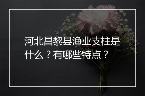 河北昌黎县渔业支柱是什么？有哪些特点？