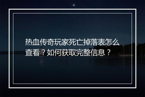 热血传奇玩家死亡掉落表怎么查看？如何获取完整信息？