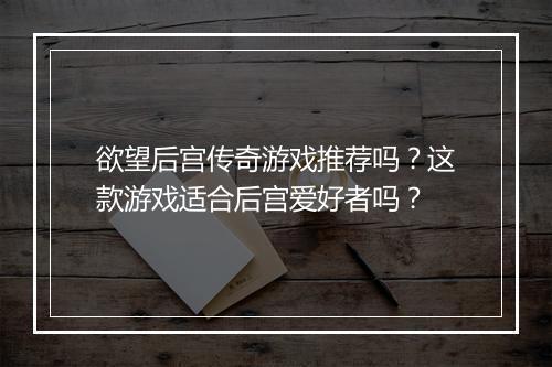 欲望后宫传奇游戏推荐吗？这款游戏适合后宫爱好者吗？