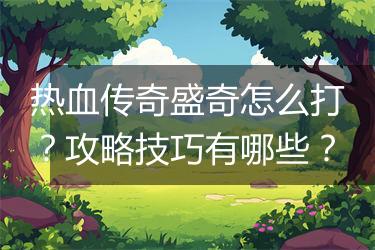 热血传奇盛奇怎么打？攻略技巧有哪些？