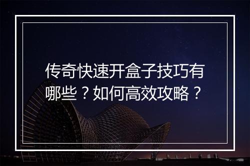 传奇快速开盒子技巧有哪些？如何高效攻略？