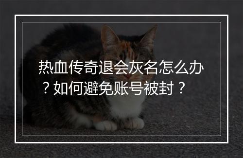热血传奇退会灰名怎么办？如何避免账号被封？