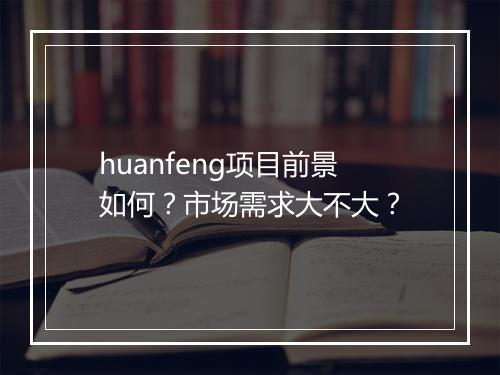 huanfeng项目前景如何？市场需求大不大？