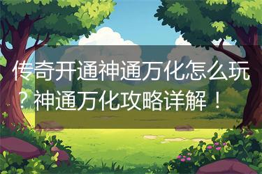 传奇开通神通万化怎么玩？神通万化攻略详解！