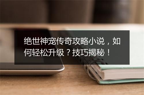 绝世神宠传奇攻略小说，如何轻松升级？技巧揭秘！
