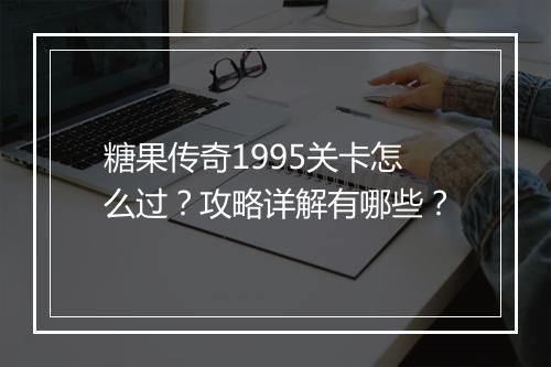 糖果传奇1995关卡怎么过？攻略详解有哪些？