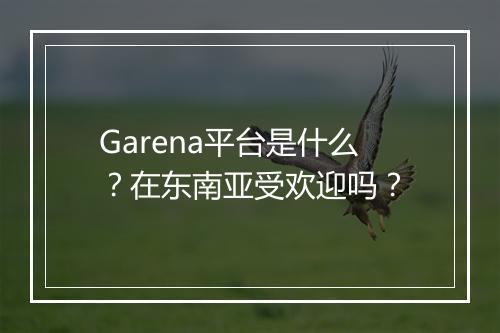 Garena平台是什么？在东南亚受欢迎吗？