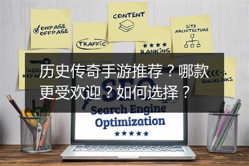历史传奇手游推荐？哪款更受欢迎？如何选择？