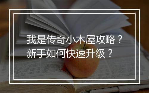 我是传奇小木屋攻略？新手如何快速升级？