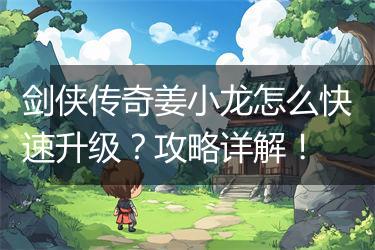 剑侠传奇姜小龙怎么快速升级？攻略详解！